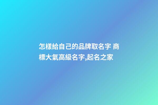 怎樣給自己的品牌取名字 商標大氣高級名字,起名之家-第1張-商標起名-玄機派